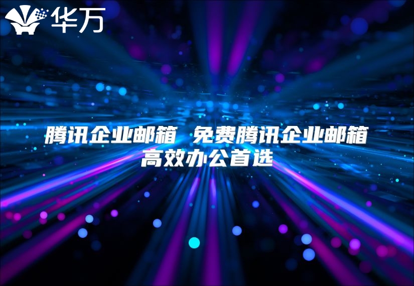腾讯企业邮箱 免费腾讯企业邮箱高效办公首选