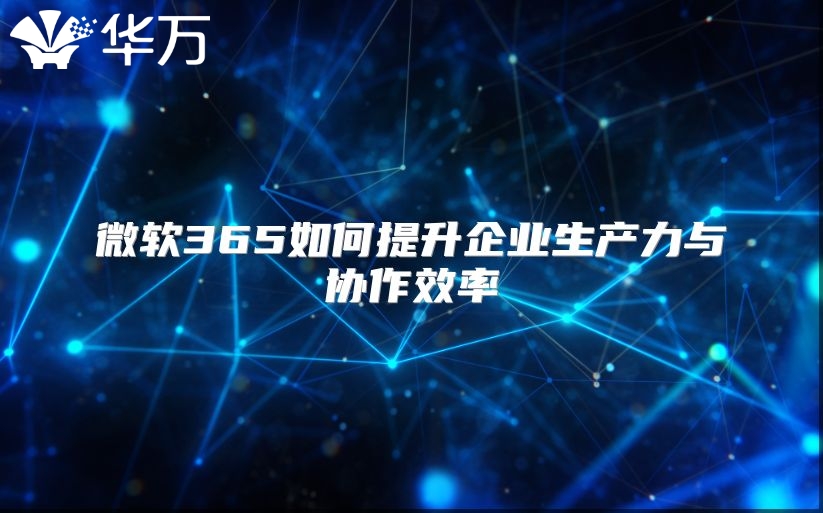 微软365如何提升企业生产力与协作效率
